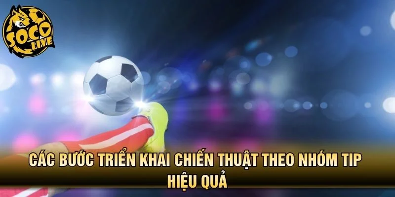 Các bước triển khai chiến thuật theo nhóm tip hiệu quả