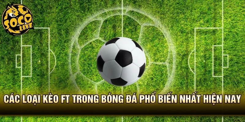 Các loại kèo FT trong bóng đá phổ biến nhất hiện nay