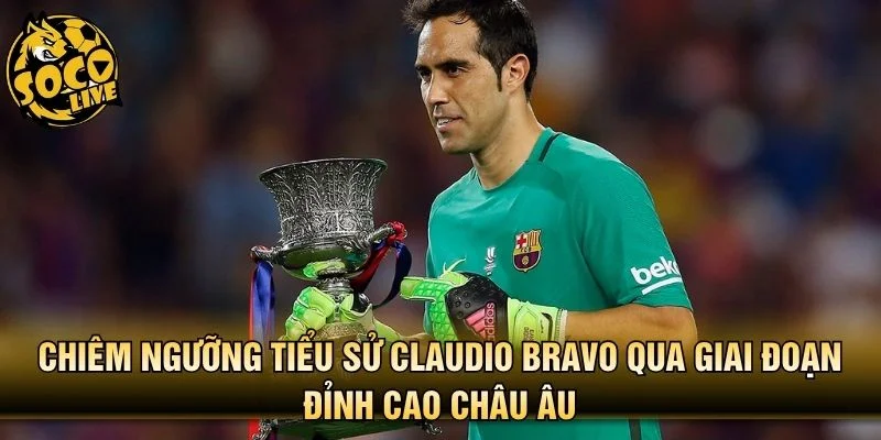 Chiêm ngưỡng tiểu sử Claudio Bravo qua giai đoạn đỉnh cao châu Âu