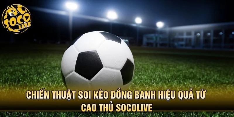 Chiến thuật soi kèo đồng banh hiệu quả từ cao thủ Socolive