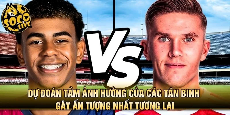 Dự đoán tầm ảnh hưởng của các tân binh gây ấn tượng nhất tương lai