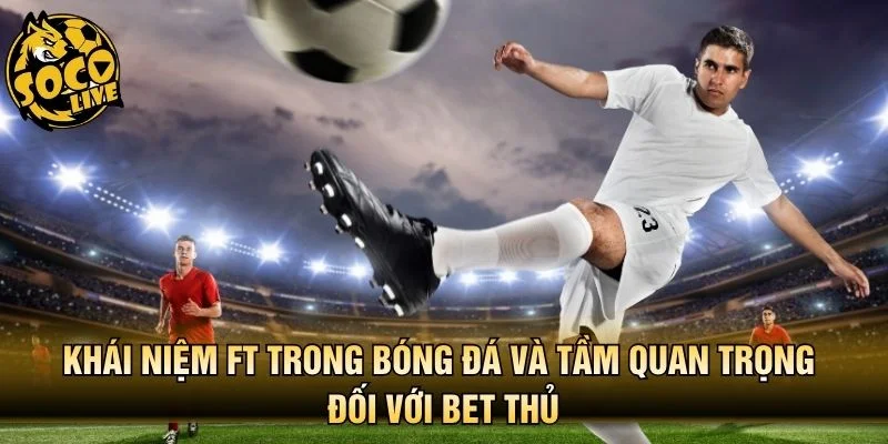 Khái niệm FT trong bóng đá và tầm quan trọng đối với bet thủ