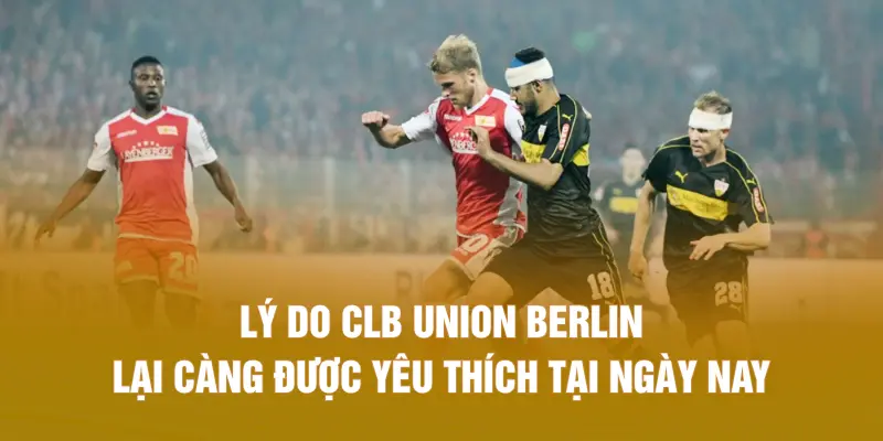 Lý do CLB Union Berlin lại càng được yêu thích tại ngày nay