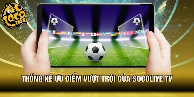 Thống kê ưu điểm vượt trội của Socolive TV
