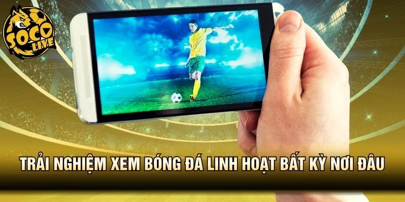 Trải nghiệm xem bóng đá linh hoạt bất kỳ nơi đâu